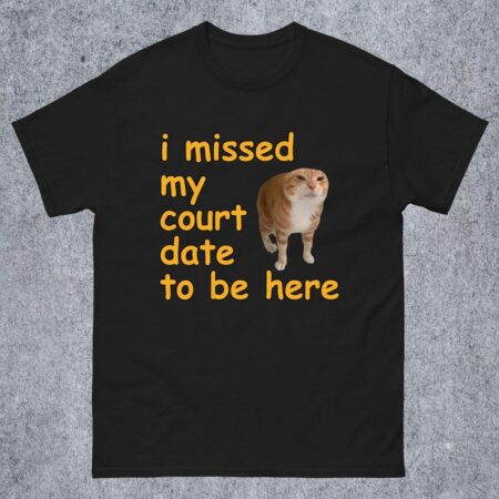 I missed my court date to be here Funny Cat Meme T-shirt Gift for Woman and Man, Funny Sayings Dank Memes T-shirt, Stupid Shirts, Goofy Cats
